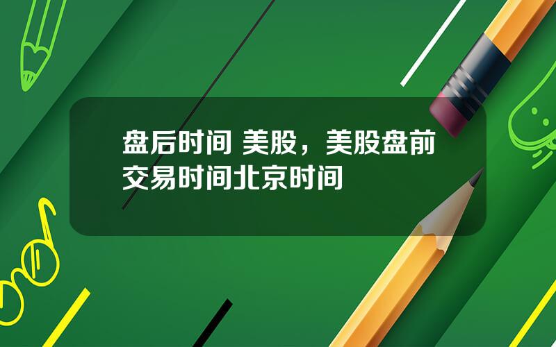 盘后时间 美股，美股盘前交易时间北京时间